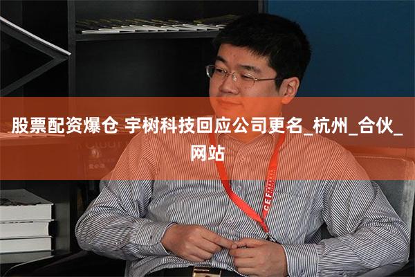 股票配资爆仓 宇树科技回应公司更名_杭州_合伙_网站