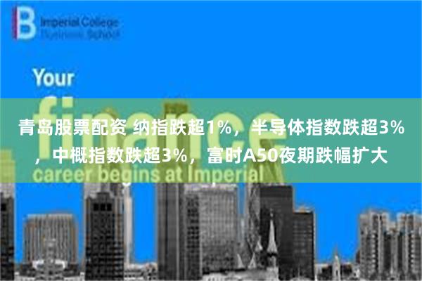 青岛股票配资 纳指跌超1%，半导体指数跌超3%，中概指数跌超3%，富时A50夜期跌幅扩大