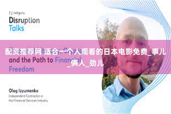 配资推荐网 适合一个人观看的日本电影免费_事儿_俩人_劲儿