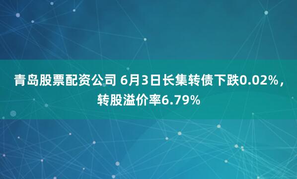 青岛股票配资公司 6月3日长集转债下跌0.02%，转股溢价率6.79%