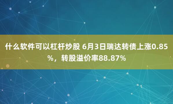 什么软件可以杠杆炒股 6月3日瑞达转债上涨0.85%，转股溢价率88.87%