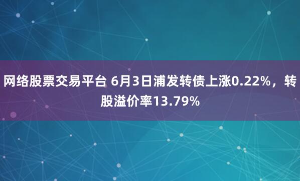 网络股票交易平台 6月3日浦发转债上涨0.22%，转股溢价率13.79%