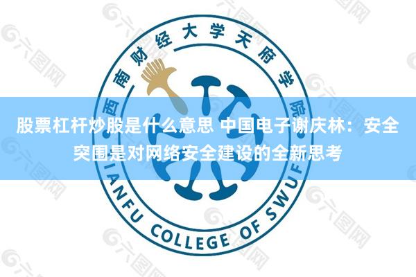 股票杠杆炒股是什么意思 中国电子谢庆林：安全突围是对网络安全建设的全新思考