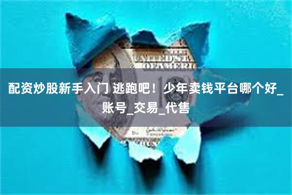 配资炒股新手入门 逃跑吧！少年卖钱平台哪个好_账号_交易_代售