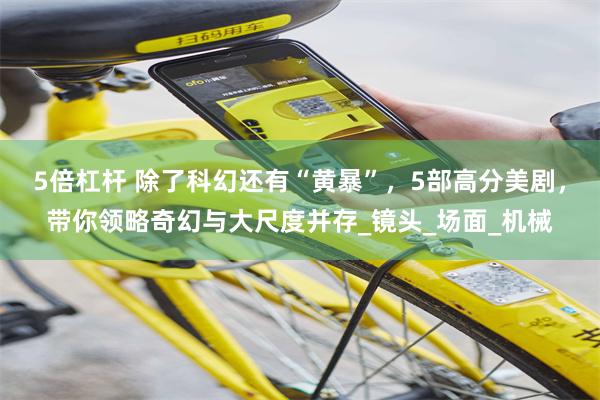 5倍杠杆 除了科幻还有“黄暴”，5部高分美剧，带你领略奇幻与大尺度并存_镜头_场面_机械