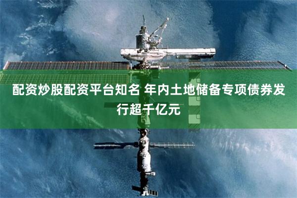 配资炒股配资平台知名 年内土地储备专项债券发行超千亿元