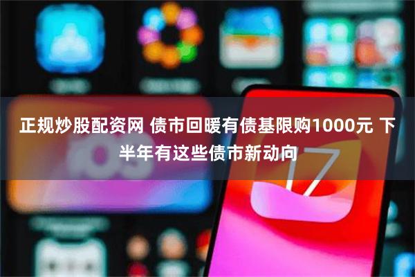 正规炒股配资网 债市回暖有债基限购1000元 下半年有这些债市新动向