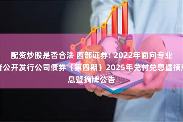 配资炒股是否合法 西部证券: 2022年面向专业投资者公开发行公司债券(第四期)2025年兑付兑息暨摘牌公告