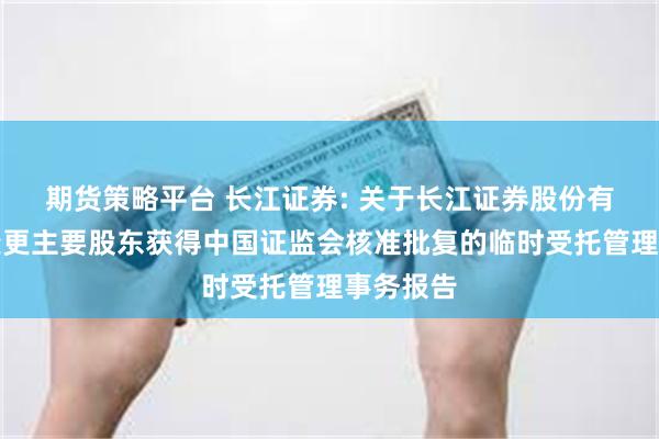 期货策略平台 长江证券: 关于长江证券股份有限公司变更主要股东获得中国证监会核准批复的临时受托管理事务报告