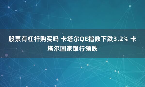 股票有杠杆购买吗 卡塔尔QE指数下跌3.2% 卡塔尔国家银行领跌
