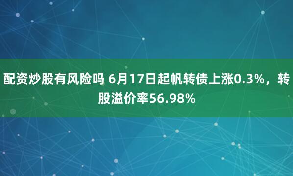 配资炒股有风险吗 6月17日起帆转债上涨0.3%，转股溢价率56.98%