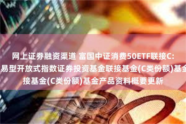 网上证劵融资渠道 富国中证消费50ETF联接C: 富国中证消费50交易型开放式指数证券投资基金联接基金(C类份额)基金产品资料概要更新
