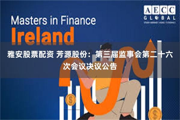 雅安股票配资 芳源股份：第三届监事会第二十六次会议决议公告