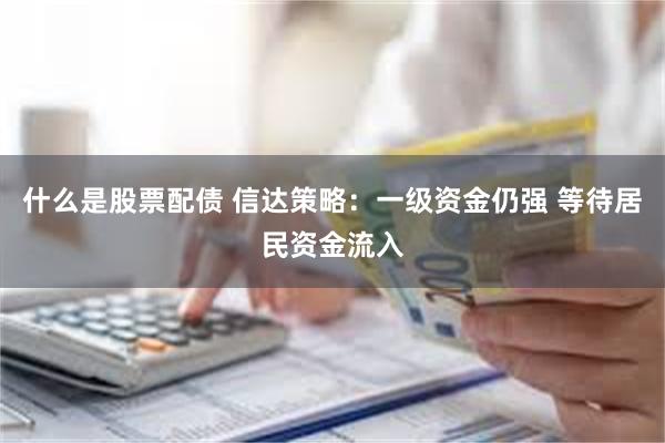 什么是股票配债 信达策略：一级资金仍强 等待居民资金流入