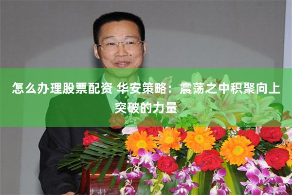 怎么办理股票配资 华安策略：震荡之中积聚向上突破的力量