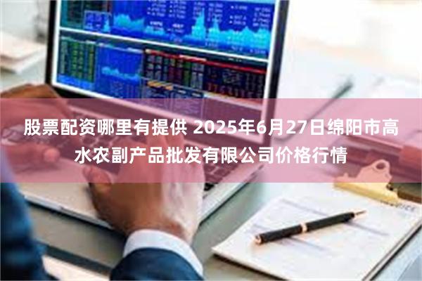 股票配资哪里有提供 2025年6月27日绵阳市高水农副产品批发有限公司价格行情