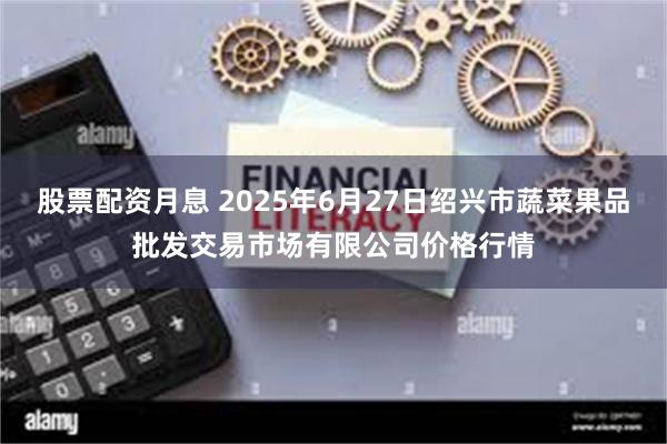 股票配资月息 2025年6月27日绍兴市蔬菜果品批发交易市场有限公司价格行情