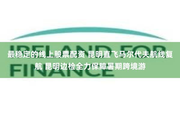 最稳定的线上股票配资 昆明直飞马尔代夫航线复航 昆明边检全力保障暑期跨境游