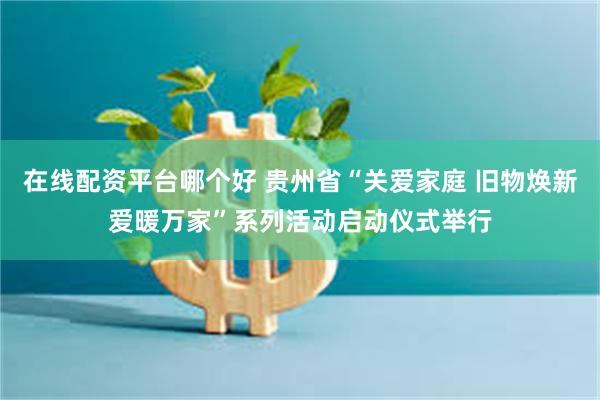 在线配资平台哪个好 贵州省“关爱家庭 旧物焕新爱暖万家”系列活动启动仪式举行