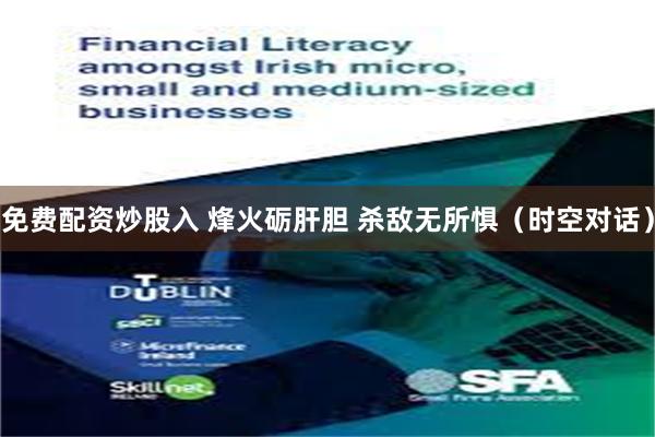 免费配资炒股入 烽火砺肝胆 杀敌无所惧（时空对话）