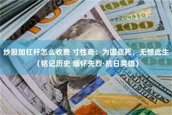 炒股加杠杆怎么收费 寸性奇：为国战死，无憾此生（铭记历史 缅怀先烈·抗日英雄）