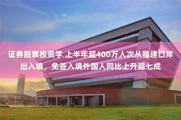 证券股票投资学 上半年超400万人次从福建口岸出入境，免签入境外国人同比上升超七成