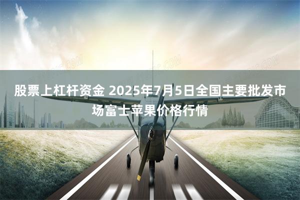 股票上杠杆资金 2025年7月5日全国主要批发市场富士苹果价格行情