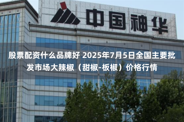 股票配资什么品牌好 2025年7月5日全国主要批发市场大辣椒（甜椒-板椒）价格行情