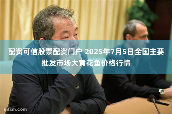 配资可信股票配资门户 2025年7月5日全国主要批发市场大黄花鱼价格行情