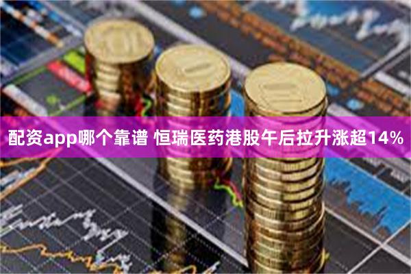 配资app哪个靠谱 恒瑞医药港股午后拉升涨超14%
