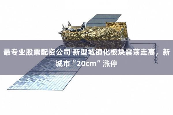 最专业股票配资公司 新型城镇化板块震荡走高，新城市“20cm”涨停