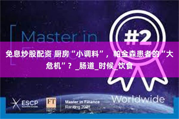 免息炒股配资 厨房“小调料”，帕金森患者的“大危机”？_肠道_时候_饮食