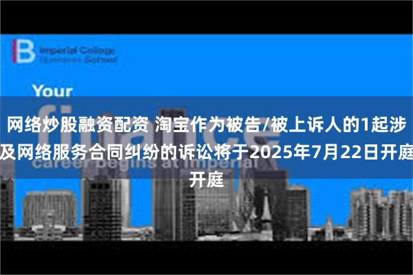 网络炒股融资配资 淘宝作为被告/被上诉人的1起涉及网络服务合同纠纷的诉讼将于2025年7月22日开庭