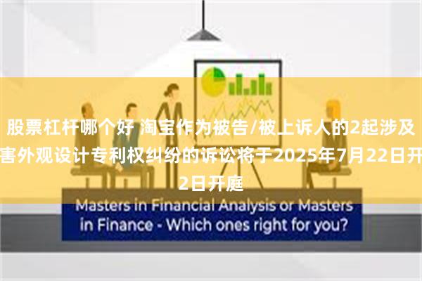 股票杠杆哪个好 淘宝作为被告/被上诉人的2起涉及侵害外观设计专利权纠纷的诉讼将于2025年7月22日开庭