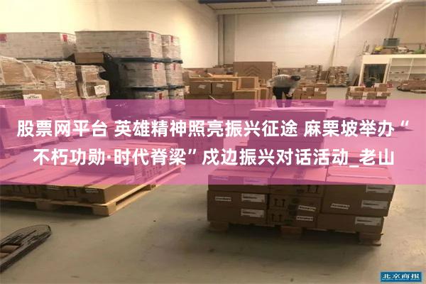 股票网平台 英雄精神照亮振兴征途 麻栗坡举办“不朽功勋·时代脊梁”戍边振兴对话活动_老山