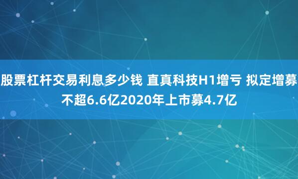股票杠杆交易利息多少钱 直真科技H1增亏 拟定增募不超6.6亿2020年上市募4.7亿