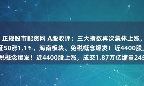 正规股市配资网 A股收评：三大指数再次集体上涨，创业板指涨1.5%北证50涨1.1%，海南板块、免税概念爆发！近4400股上涨，成交1.87万亿缩量245亿