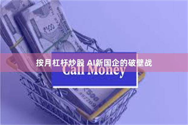 按月杠杆炒股 AI新国企的破壁战
