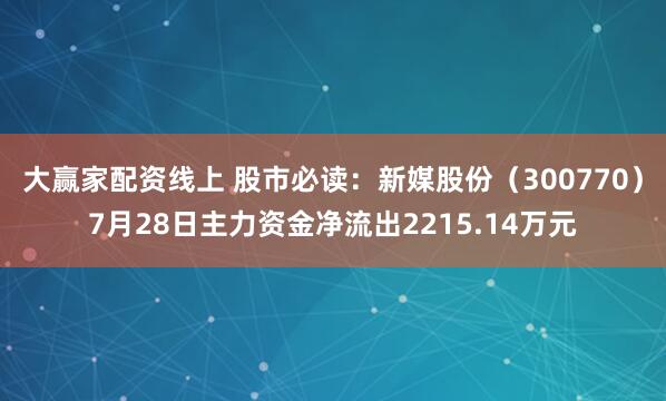 大赢家配资线上 股市必读：新媒股份（300770）7月28日主力资金净流出2215.14万元