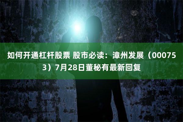 如何开通杠杆股票 股市必读：漳州发展（000753）7月28日董秘有最新回复