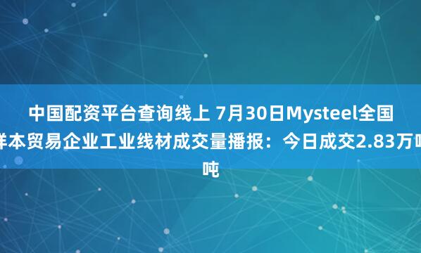 中国配资平台查询线上 7月30日Mysteel全国样本贸易企业工业线材成交量播报：今日成交2.83万吨