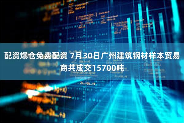 配资爆仓免费配资 7月30日广州建筑钢材样本贸易商共成交15700吨