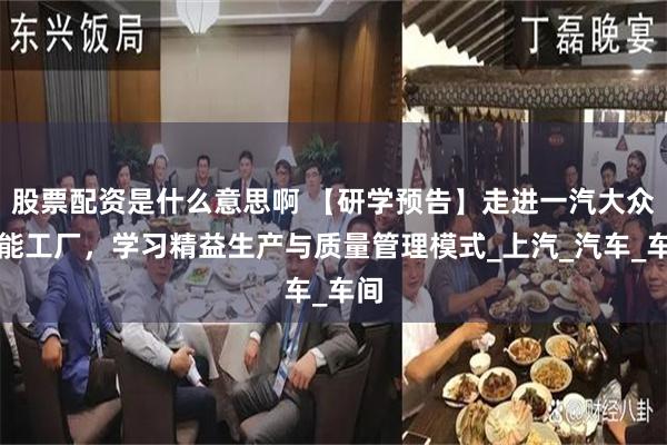 股票配资是什么意思啊 【研学预告】走进一汽大众智能工厂，学习精益生产与质量管理模式_上汽_汽车_车间