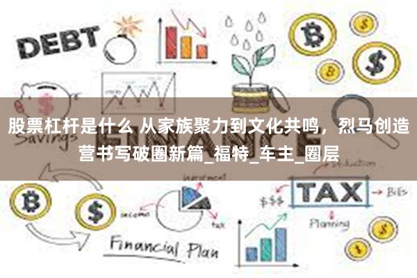 股票杠杆是什么 从家族聚力到文化共鸣，烈马创造营书写破圈新篇_福特_车主_圈层
