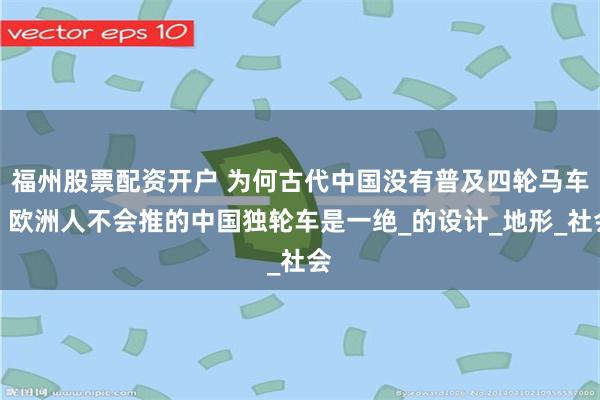 福州股票配资开户 为何古代中国没有普及四轮马车？欧洲人不会推的中国独轮车是一绝_的设计_地形_社会
