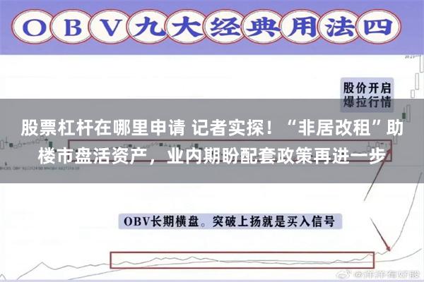 股票杠杆在哪里申请 记者实探！“非居改租”助楼市盘活资产，业内期盼配套政策再进一步