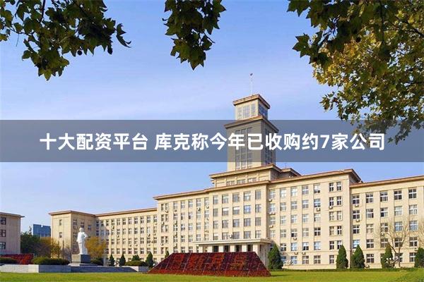 十大配资平台 库克称今年已收购约7家公司