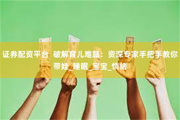 证券配资平台  破解育儿难题：资深专家手把手教你带娃_睡眠_宝宝_情绪