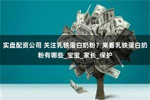 实盘配资公司 关注乳铁蛋白奶粉？来看乳铁蛋白奶粉有哪些_宝宝_家长_保护