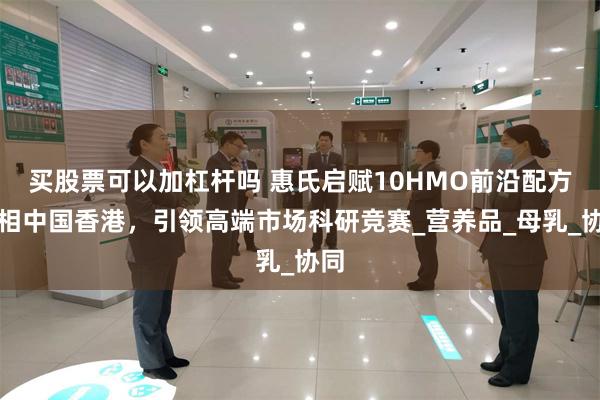 买股票可以加杠杆吗 惠氏启赋10HMO前沿配方亮相中国香港，引领高端市场科研竞赛_营养品_母乳_协同